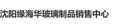 大黑屌操女人爽爽爽沈阳缘海华玻璃制品销售中心